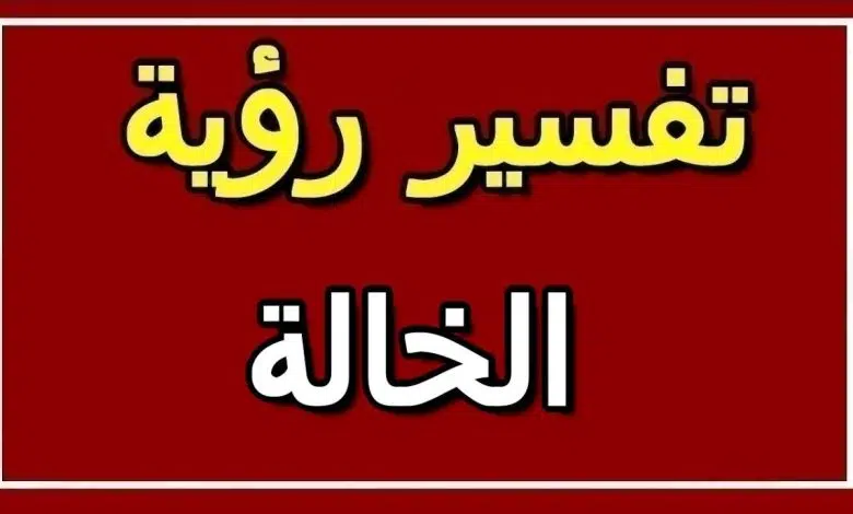 تفسير رؤية الخالة في المنام بالتفصيل