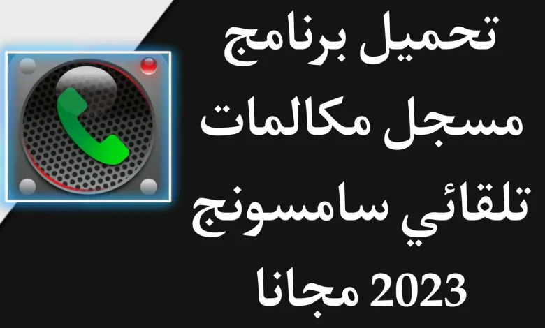 تحميل تطبيق تسجيل المكالمات سامسونج 2023 (اخر اصدار) مجانا